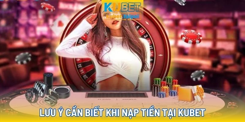 Những lưu ý quan trọng khi nạp tiền Kubet